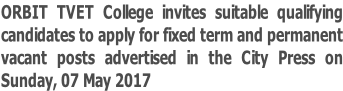 ORBIT TVET College invites suitable qualifying  candidates to apply for fixed term and permanent vacant posts advertised in the City Press on  Sunday, 07 May 2017