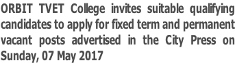 ORBIT TVET College invites suitable qualifying  candidates to apply for fixed term and permanent vacant posts advertised in the City Press on  Sunday, 07 May 2017